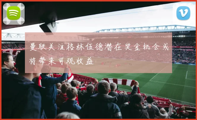 曼联关注格林伍德潜在奖金机会或将带来可观收益