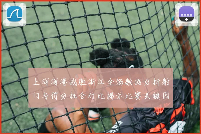 上海海港战胜浙江全场数据分析射门与得分机会对比揭示比赛关键因素