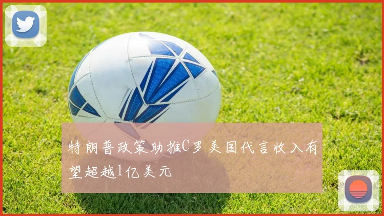 特朗普政策助推C罗美国代言收入有望超越1亿美元