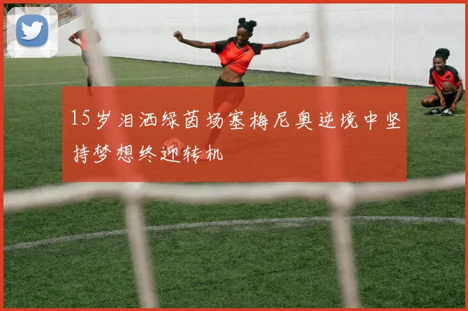 15岁泪洒绿茵场塞梅尼奥逆境中坚持梦想终迎转机