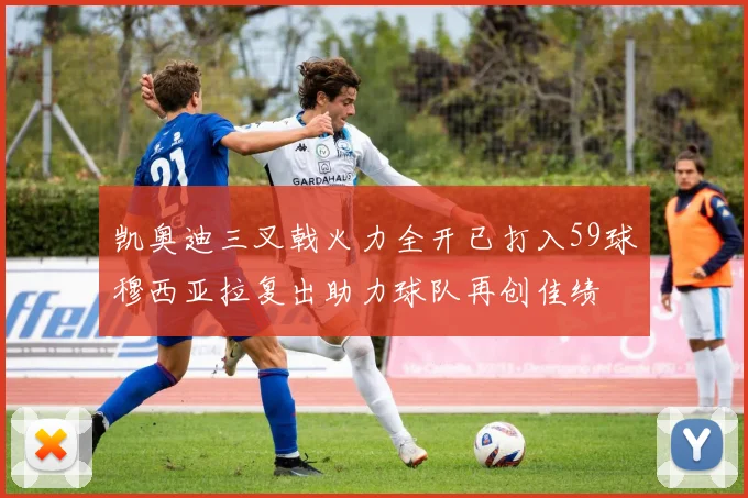 凯奥迪三叉戟火力全开已打入59球穆西亚拉复出助力球队再创佳绩