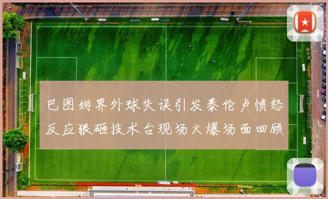 巴图姆界外球失误引发泰伦卢愤怒反应狠砸技术台现场火爆场面回顾