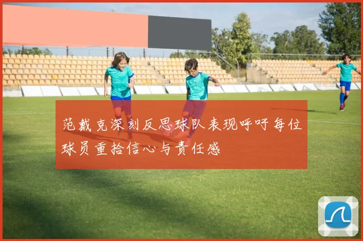 范戴克深刻反思球队表现呼吁每位球员重拾信心与责任感
