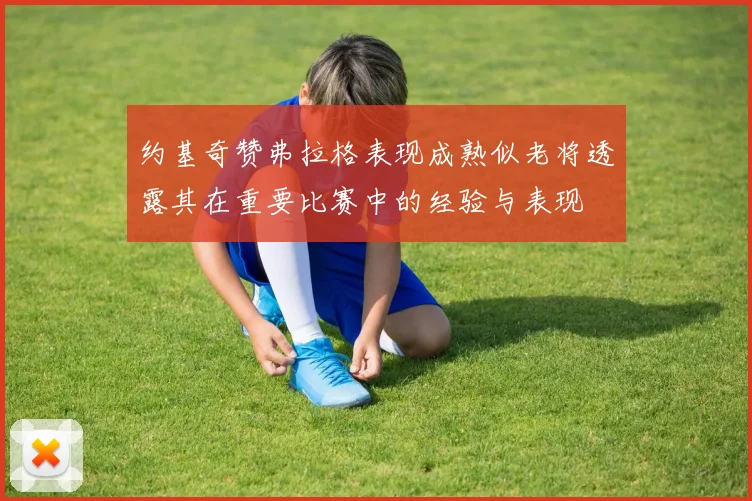 约基奇赞弗拉格表现成熟似老将透露其在重要比赛中的经验与表现