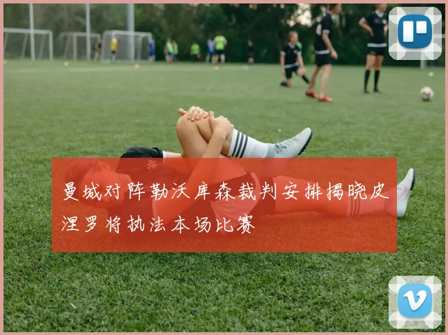 曼城对阵勒沃库森裁判安排揭晓皮涅罗将执法本场比赛