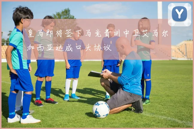 皇马即将签下马竞青训中卫艾马尔加西亚达成口头协议