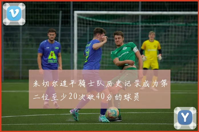 米切尔追平骑士队历史记录成为第二位至少20次砍40分的球员