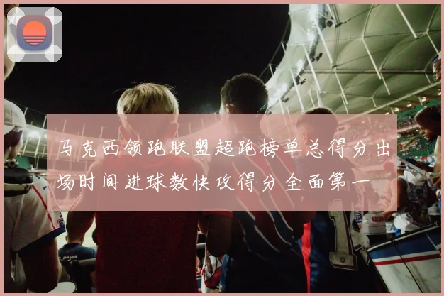 马克西领跑联盟超跑榜单总得分出场时间进球数快攻得分全面第一