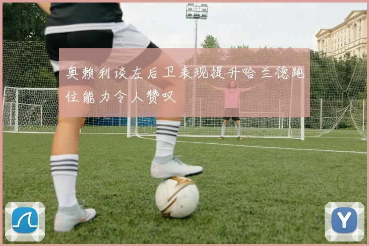 奥赖利谈左后卫表现提升哈兰德跑位能力令人赞叹