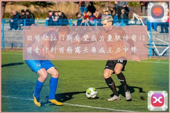 旧将称拉门斯有望成为曼联传奇门将舍什科将崭露头角成主力中锋