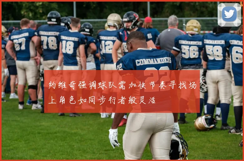 约维奇强调球队需加快节奏寻找场上角色如同步行者般灵活