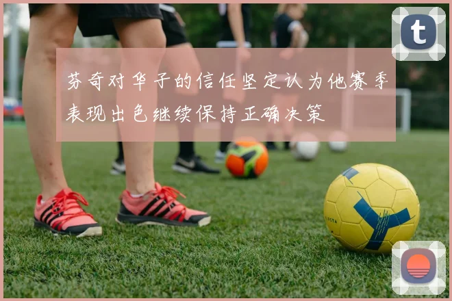 芬奇对华子的信任坚定认为他赛季表现出色继续保持正确决策