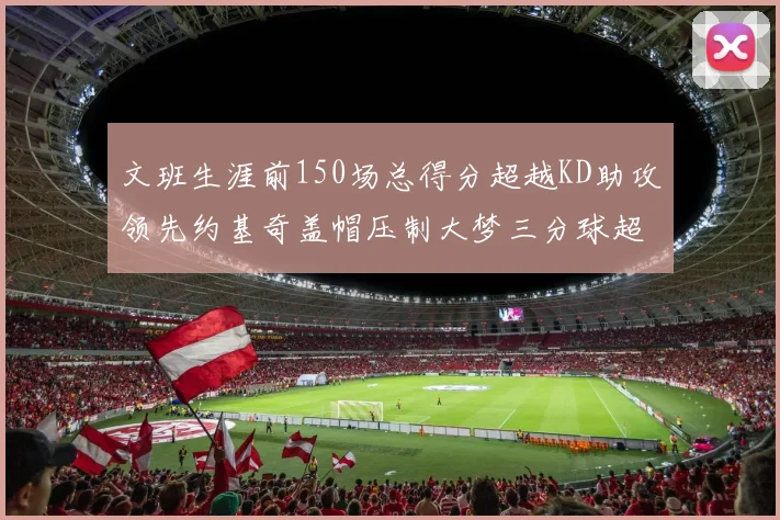 文班生涯前150场总得分超越KD助攻领先约基奇盖帽压制大梦三分球超越库里