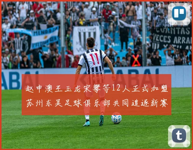 赵申澳王玉龙宋攀等12人正式加盟苏州东吴足球俱乐部共同追逐新赛季目标