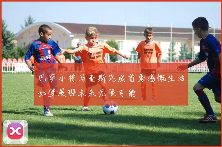巴萨小将马奎斯完成首秀感慨生活如梦展现未来无限可能