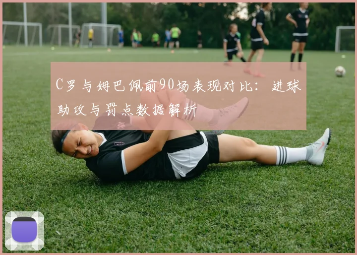 C罗与姆巴佩前90场表现对比：进球助攻与罚点数据解析