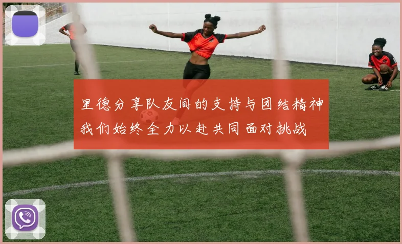 里德分享队友间的支持与团结精神我们始终全力以赴共同面对挑战