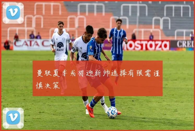 曼联夏季或将迎新帅选择有限需谨慎决策
