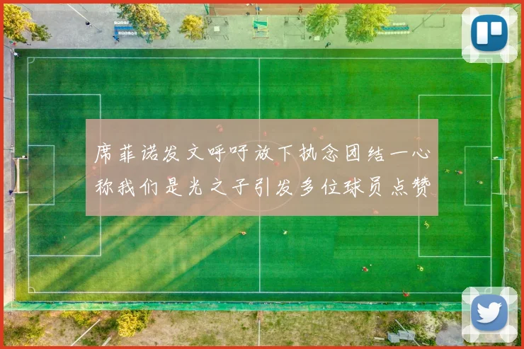 席菲诺发文呼吁放下执念团结一心称我们是光之子引发多位球员点赞