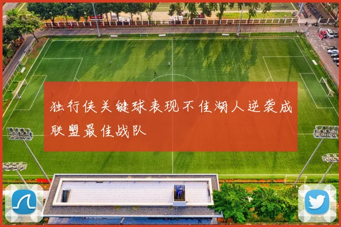 独行侠关键球表现不佳湖人逆袭成联盟最佳战队