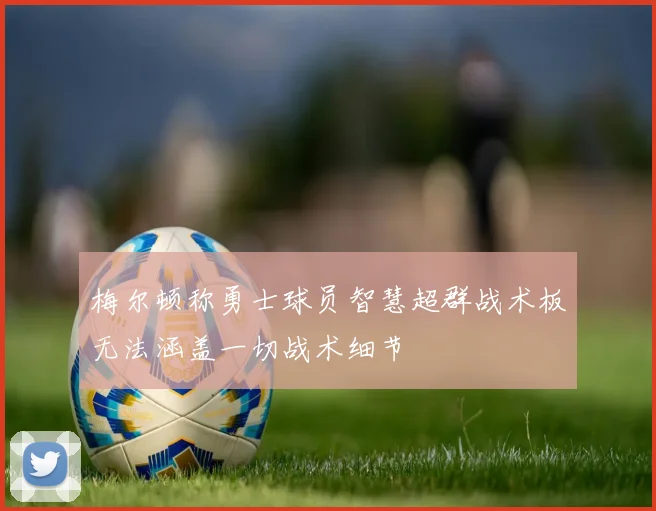 梅尔顿称勇士球员智慧超群战术板无法涵盖一切战术细节