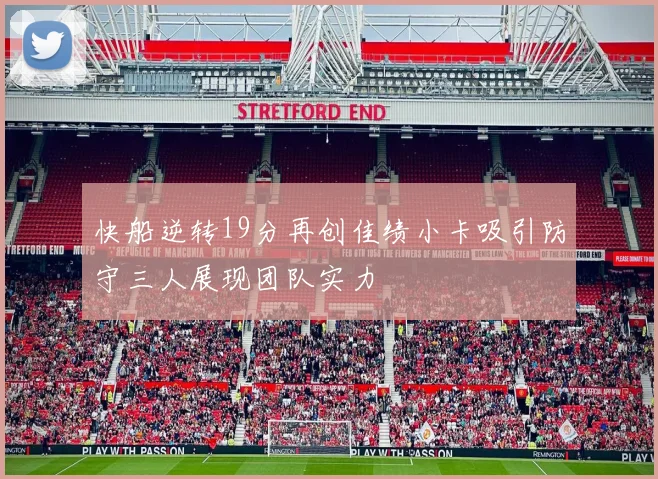 快船逆转19分再创佳绩小卡吸引防守三人展现团队实力