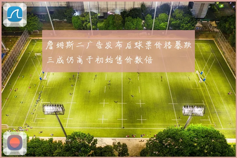 詹姆斯二广告发布后球票价格暴跌三成仍高于初始售价数倍