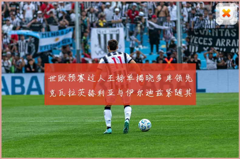 世欧预赛过人王榜单揭晓多库领先克瓦拉茨赫利亚与伊尔迪兹紧随其后