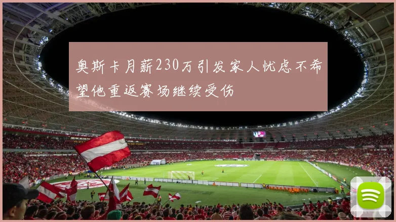 奥斯卡月薪230万引发家人忧虑不希望他重返赛场继续受伤