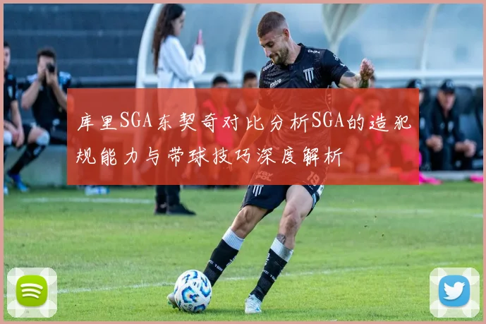 库里SGA东契奇对比分析SGA的造犯规能力与带球技巧深度解析