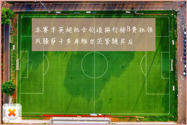 本赛季英超机会创造排行榜B费独领风骚萨卡多库维尔茨紧随其后