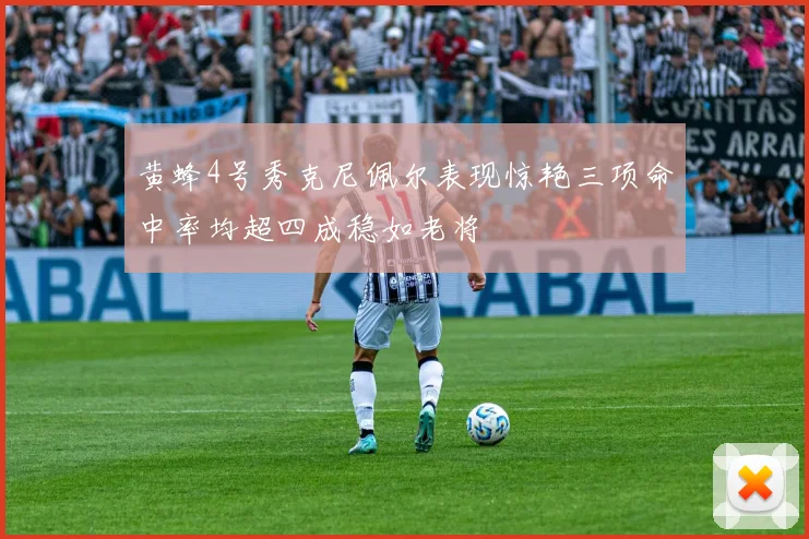 黄蜂4号秀克尼佩尔表现惊艳三项命中率均超四成稳如老将