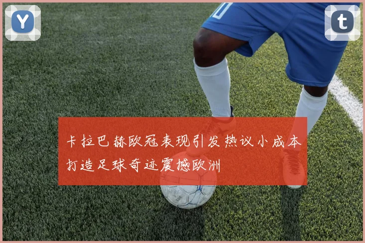 卡拉巴赫欧冠表现引发热议小成本打造足球奇迹震撼欧洲