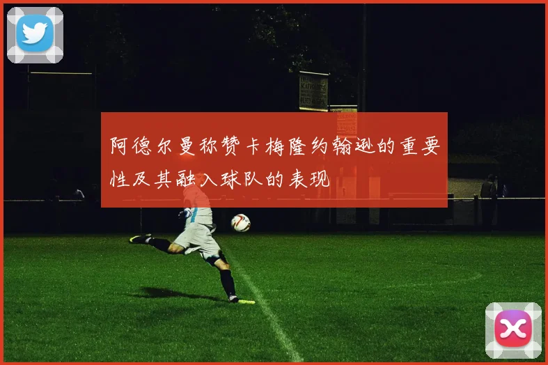 阿德尔曼称赞卡梅隆约翰逊的重要性及其融入球队的表现