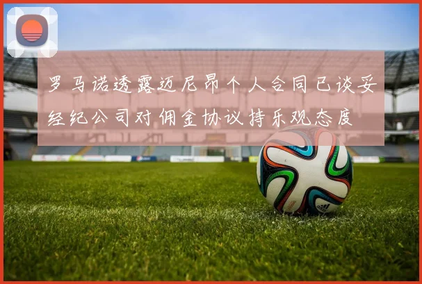 罗马诺透露迈尼昂个人合同已谈妥经纪公司对佣金协议持乐观态度
