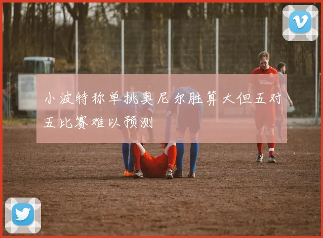 小波特称单挑奥尼尔胜算大但五对五比赛难以预测