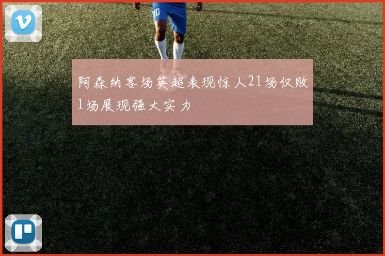 阿森纳客场英超表现惊人21场仅败1场展现强大实力