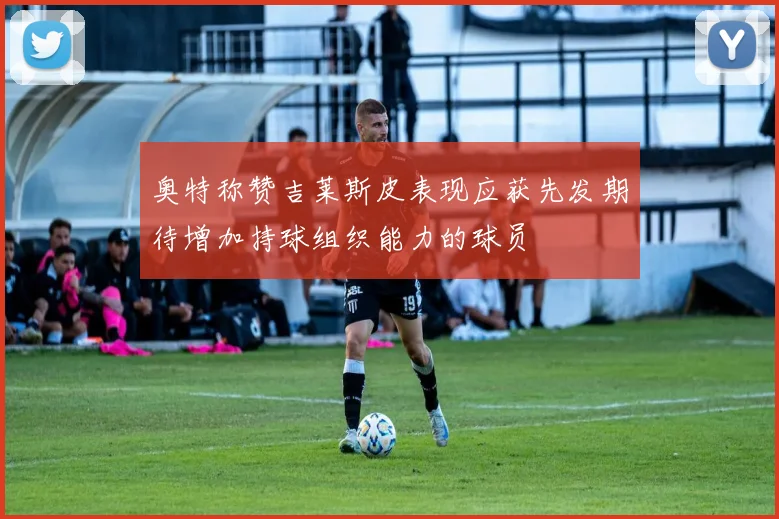 奥特称赞吉莱斯皮表现应获先发期待增加持球组织能力的球员