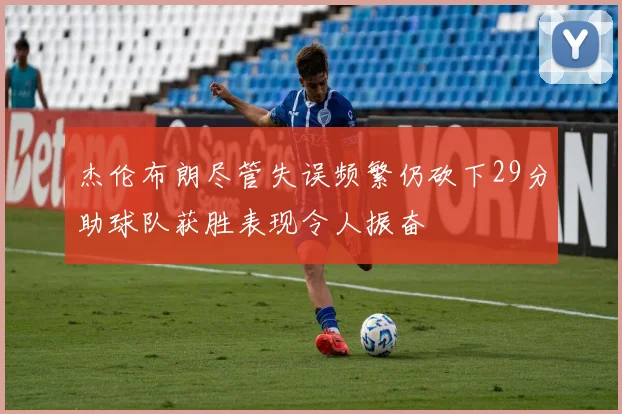 杰伦布朗尽管失误频繁仍砍下29分助球队获胜表现令人振奋