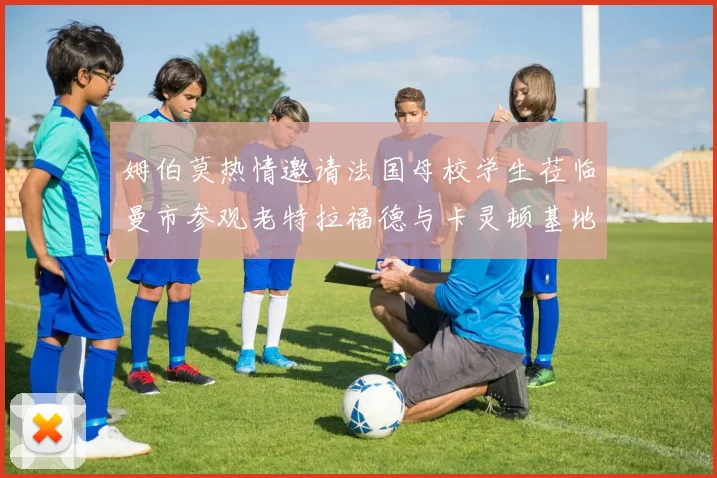 姆伯莫热情邀请法国母校学生莅临曼市参观老特拉福德与卡灵顿基地