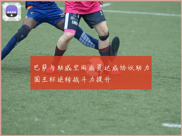 巴萨与助威空间成员达成协议助力国王杯逆转战斗力提升