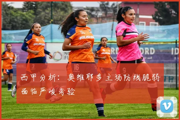 西甲分析：奥维耶多主场防线脆弱面临严峻考验