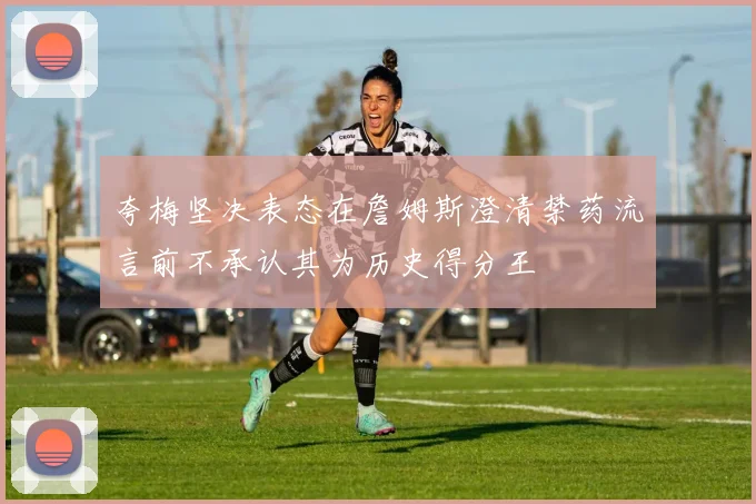 夸梅坚决表态在詹姆斯澄清禁药流言前不承认其为历史得分王