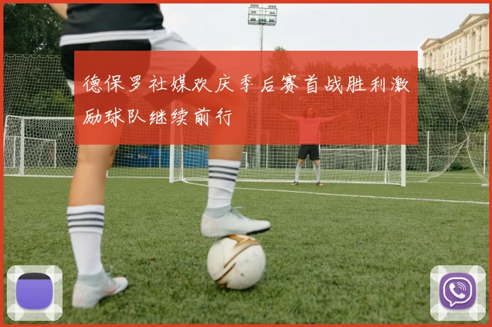德保罗社媒欢庆季后赛首战胜利激励球队继续前行