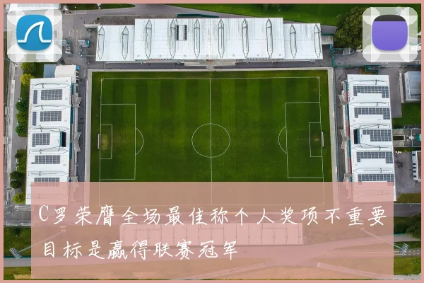 C罗荣膺全场最佳称个人奖项不重要目标是赢得联赛冠军