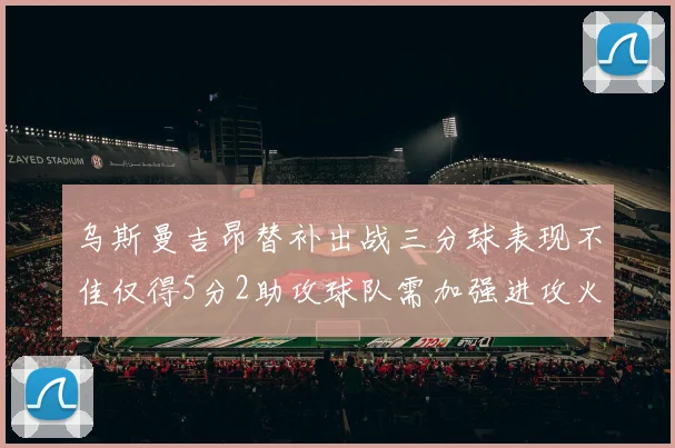 乌斯曼吉昂替补出战三分球表现不佳仅得5分2助攻球队需加强进攻火力