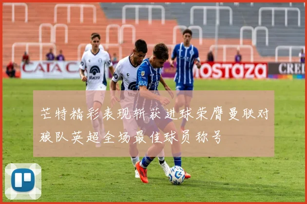 芒特精彩表现斩获进球荣膺曼联对狼队英超全场最佳球员称号