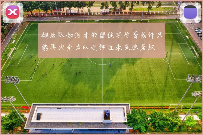 雄鹿队如何才能留住字母哥或许只能再次全力以赴押注未来选秀权