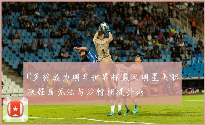 C罗将成为明年世界杯最大明星美职联强度无法与沙特相提并论