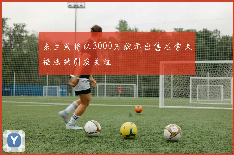 米兰或将以3000万欧元出售尤索夫福法纳引发关注